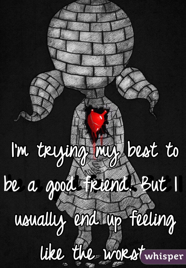 I'm trying my best to be a good friend. But I usually end up feeling like the worst. 