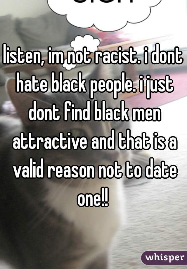 listen, im not racist. i dont hate black people. i just dont find black men attractive and that is a valid reason not to date one!! 