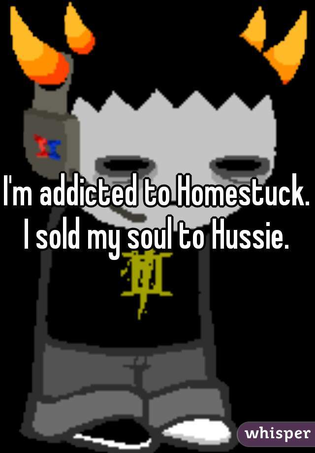 I'm addicted to Homestuck. I sold my soul to Hussie. 