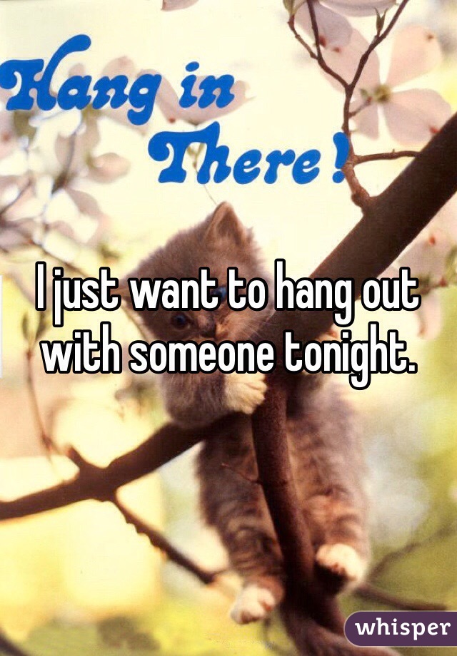 I just want to hang out with someone tonight. 