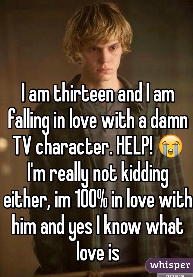 I am thirteen and I am falling in love with a damn TV character. HELP! 😭 I'm really not kidding either, im 100% in love with him and yes I know what love is