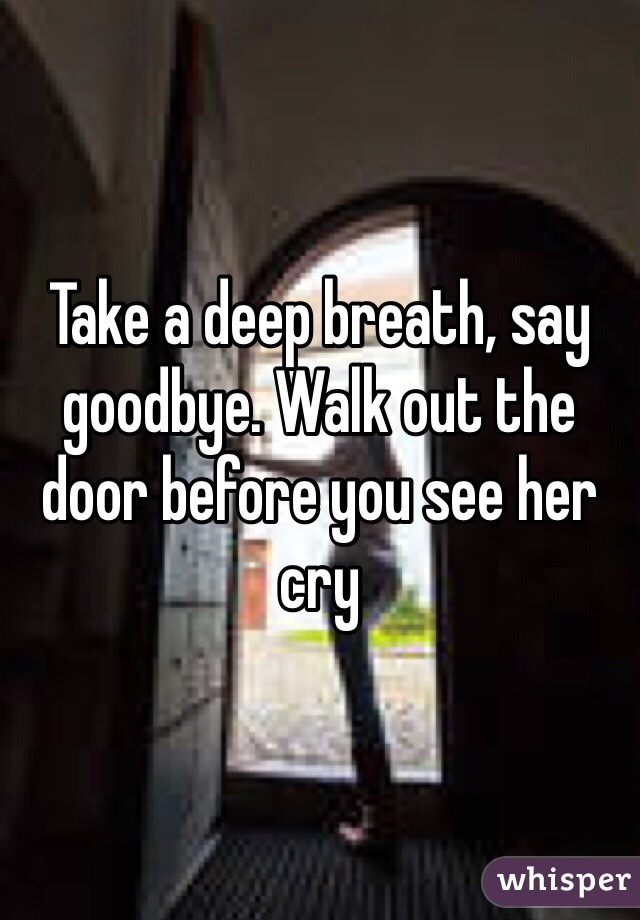 Take a deep breath, say goodbye. Walk out the door before you see her cry