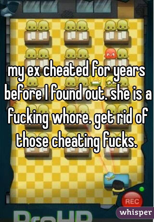 my ex cheated for years before I found out. she is a fucking whore. get rid of those cheating fucks. 