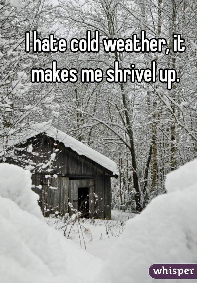 I hate cold weather, it makes me shrivel up. 