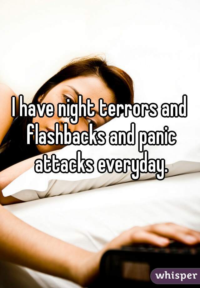 I have night terrors and flashbacks and panic attacks everyday.
