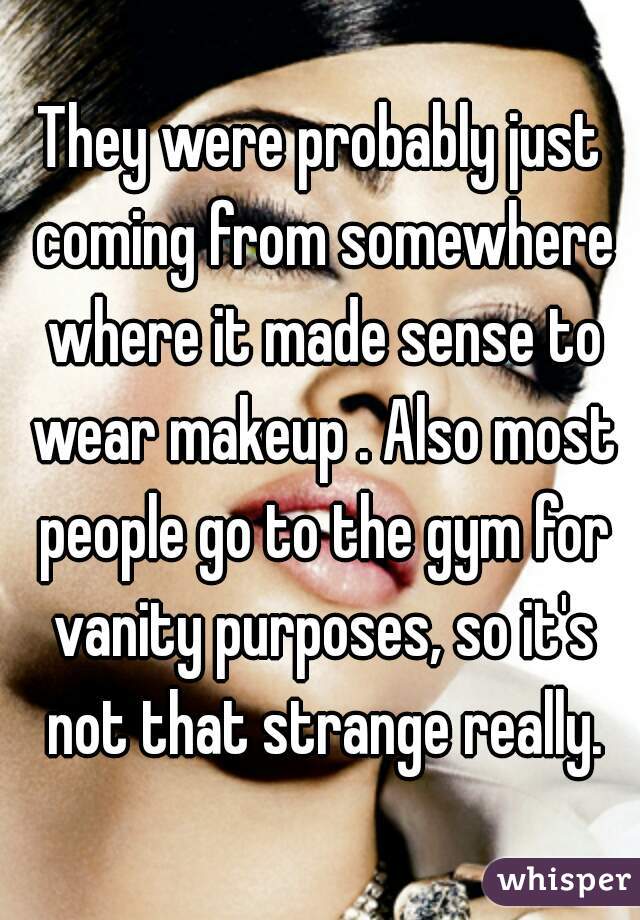 They were probably just coming from somewhere where it made sense to wear makeup . Also most people go to the gym for vanity purposes, so it's not that strange really.