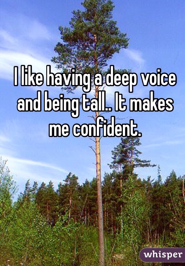 I like having a deep voice and being tall.. It makes me confident.