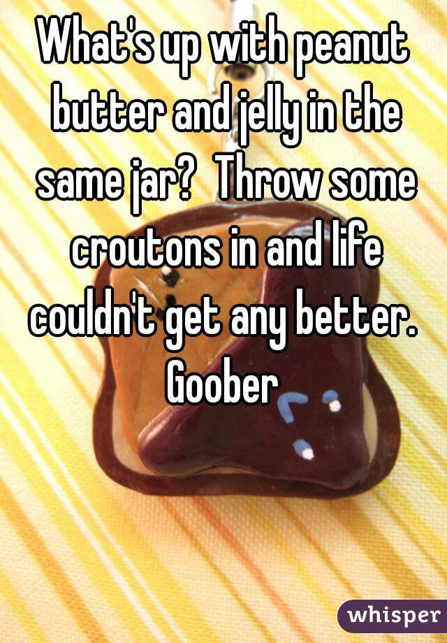 What's up with peanut butter and jelly in the same jar?  Throw some croutons in and life couldn't get any better.  Goober 