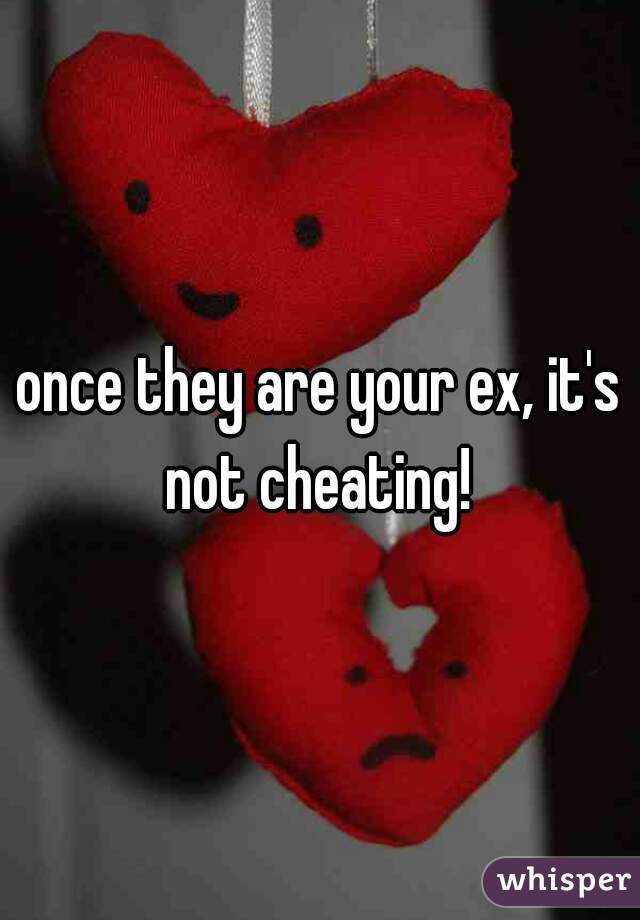 once they are your ex, it's not cheating! 