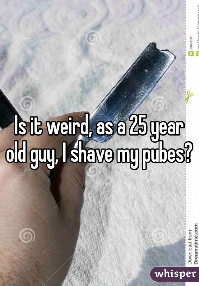 Is it weird, as a 25 year old guy, I shave my pubes?