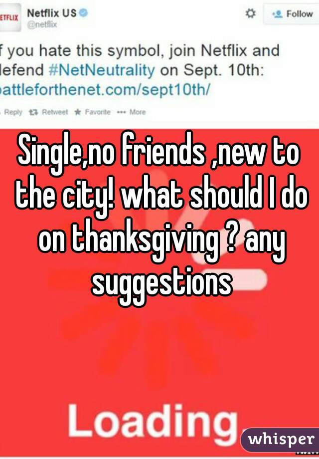 Single,no friends ,new to the city! what should I do on thanksgiving ? any suggestions