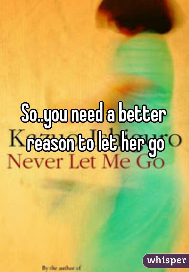 So..you need a better reason to let her go