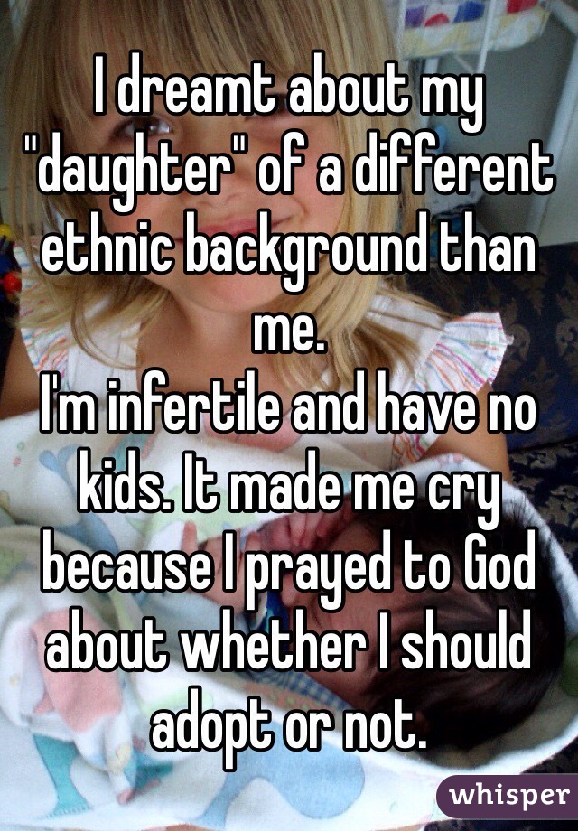 I dreamt about my "daughter" of a different ethnic background than me.
I'm infertile and have no kids. It made me cry because I prayed to God about whether I should adopt or not. 