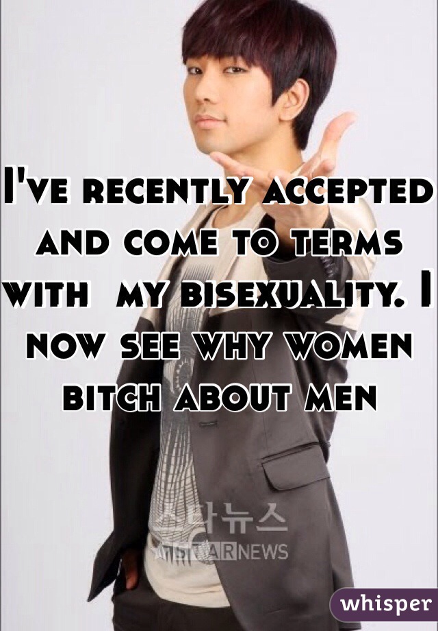 I've recently accepted and come to terms with  my bisexuality. I now see why women bitch about men 