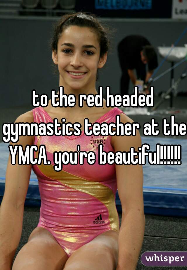 to the red headed gymnastics teacher at the YMCA. you're beautiful!!!!!!