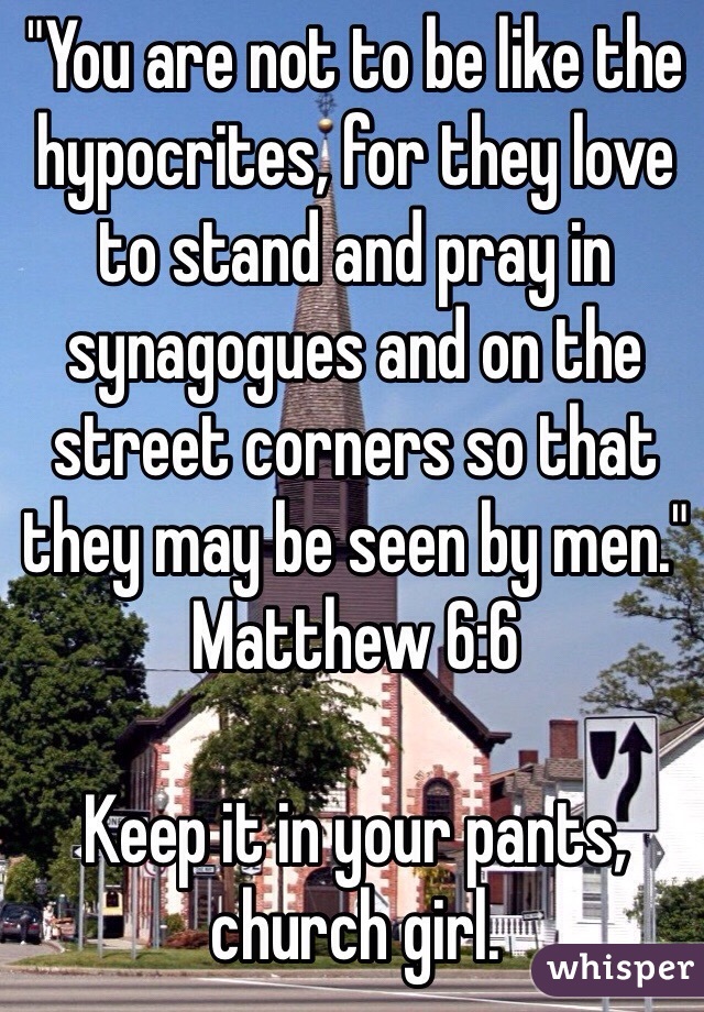 "You are not to be like the hypocrites, for they love to stand and pray in synagogues and on the street corners so that they may be seen by men." Matthew 6:6

Keep it in your pants, church girl. 