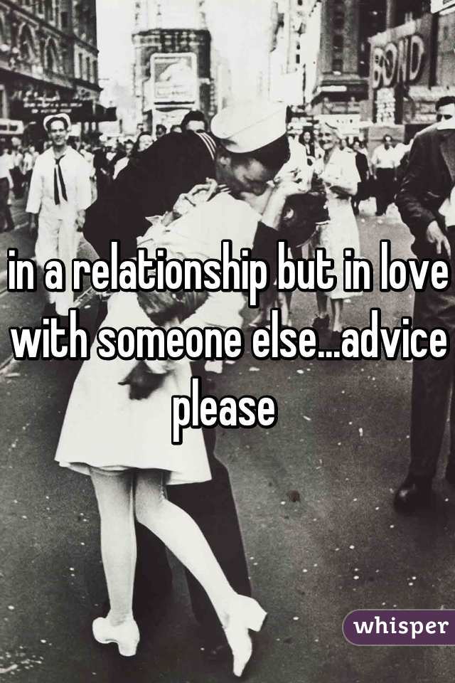 in a relationship but in love with someone else...advice please 