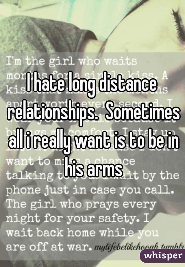 I hate long distance relationships.  Sometimes all i really want is to be in his arms