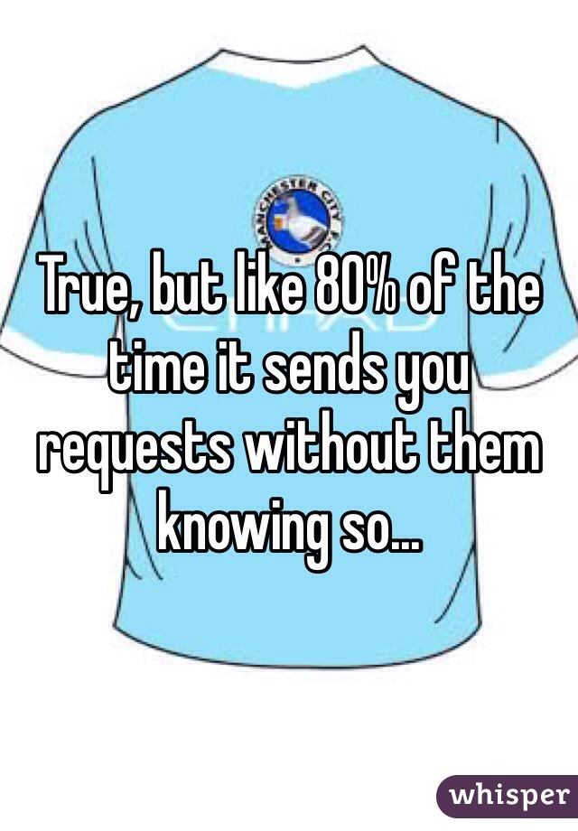 True, but like 80% of the time it sends you requests without them knowing so...