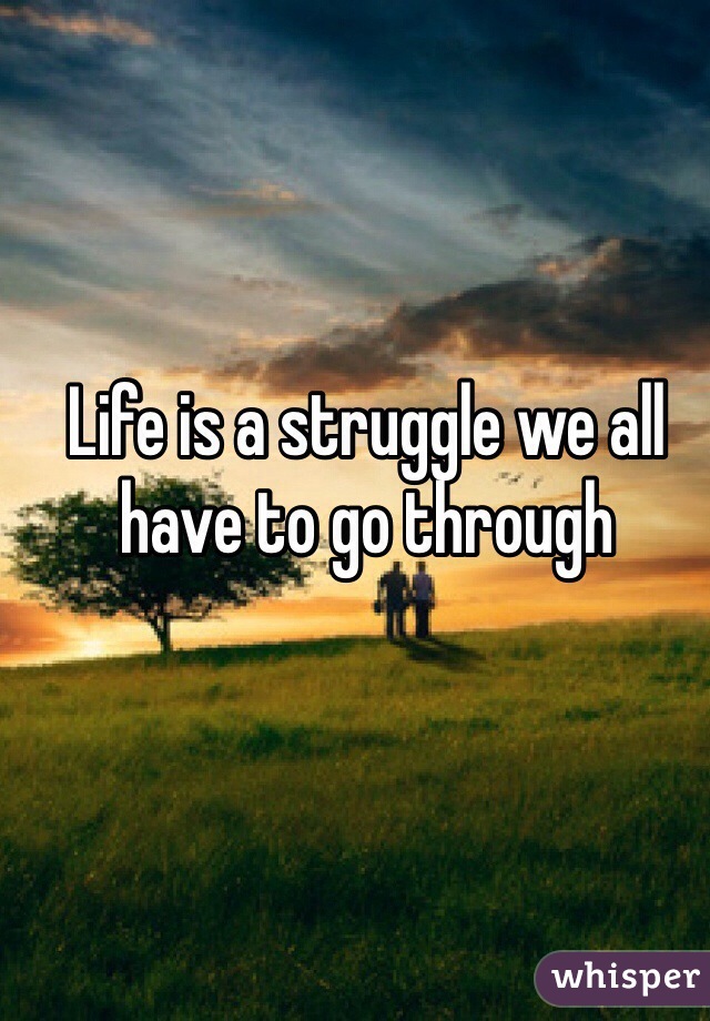 Life is a struggle we all have to go through 