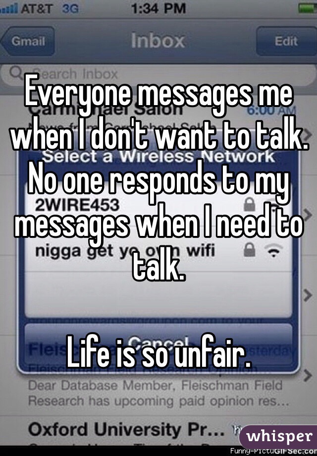 Everyone messages me when I don't want to talk. 
No one responds to my messages when I need to talk. 

Life is so unfair. 