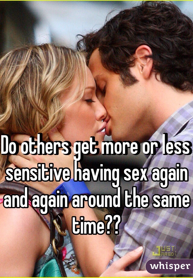 Do others get more or less sensitive having sex again and again around the same time??