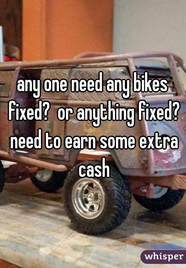 any one need any bikes fixed?  or anything fixed? need to earn some extra cash