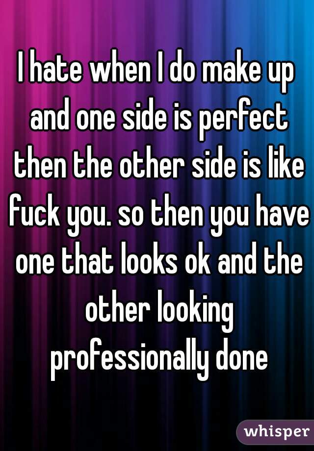 I hate when I do make up and one side is perfect then the other side is like fuck you. so then you have one that looks ok and the other looking professionally done