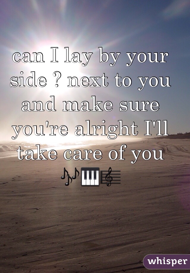 can I lay by your side ? next to you and make sure you're alright I'll take care of you 🎶🎹🎼