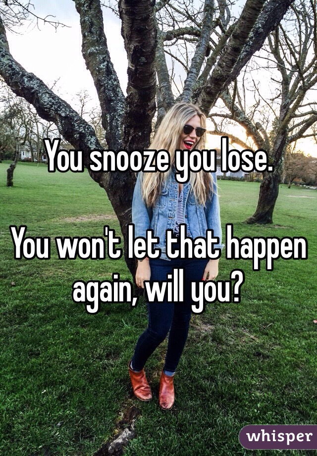 You snooze you lose. 

You won't let that happen again, will you? 