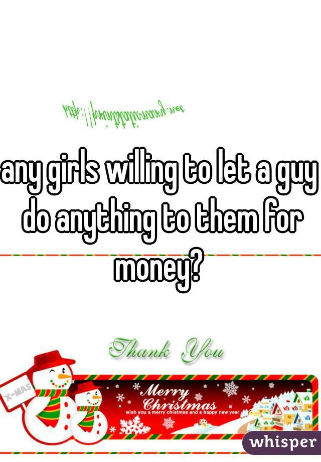 any girls willing to let a guy do anything to them for money? 