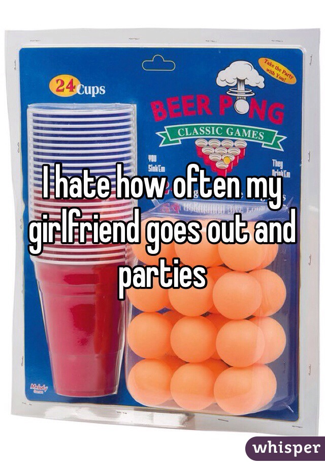 I hate how often my girlfriend goes out and parties