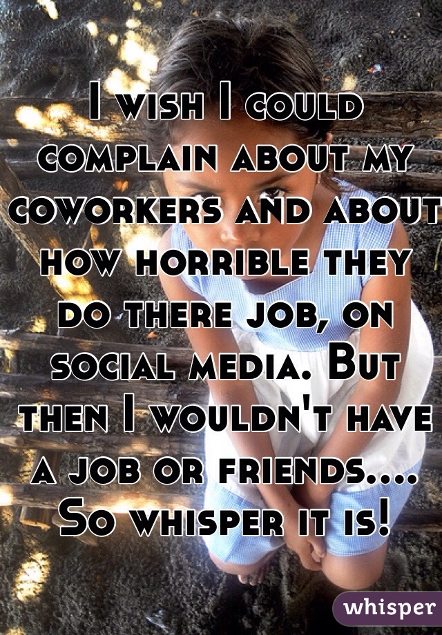 I wish I could complain about my coworkers and about how horrible they do there job, on social media. But then I wouldn't have a job or friends.... So whisper it is! 