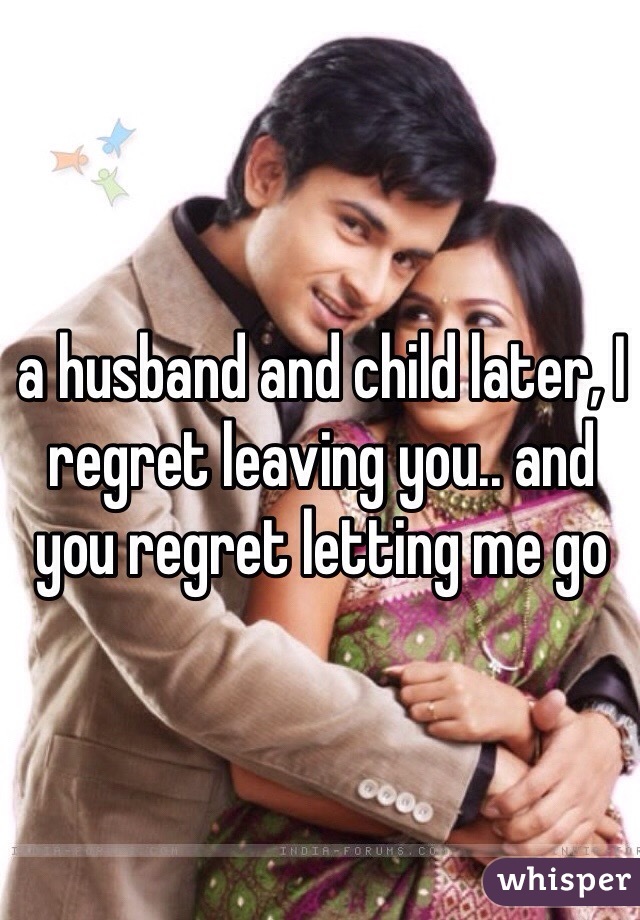 a husband and child later, I regret leaving you.. and you regret letting me go