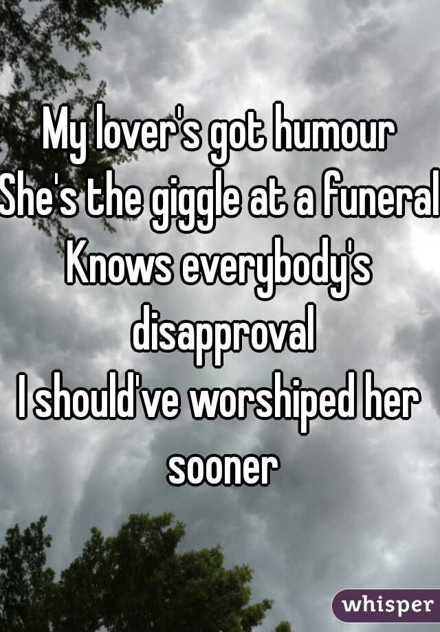 My lover's got humour
She's the giggle at a funeral
Knows everybody's disapproval
I should've worshiped her sooner