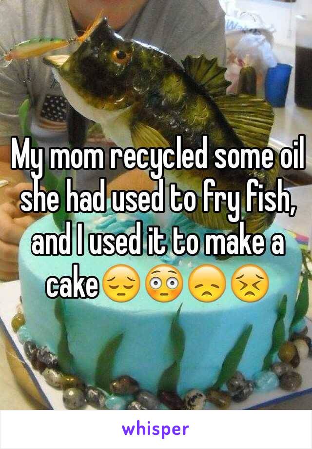 My mom recycled some oil she had used to fry fish, and I used it to make a cake😔😳😞😣