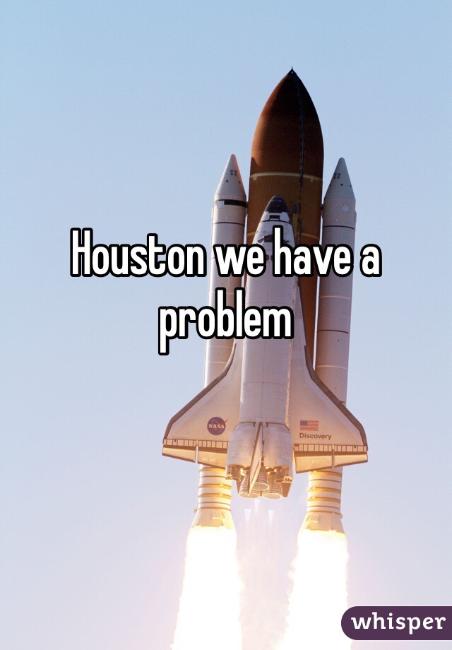 Houston we have a problem 
