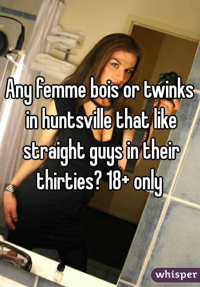 Any femme bois or twinks in huntsville that like straight guys in their thirties? 18+ only 