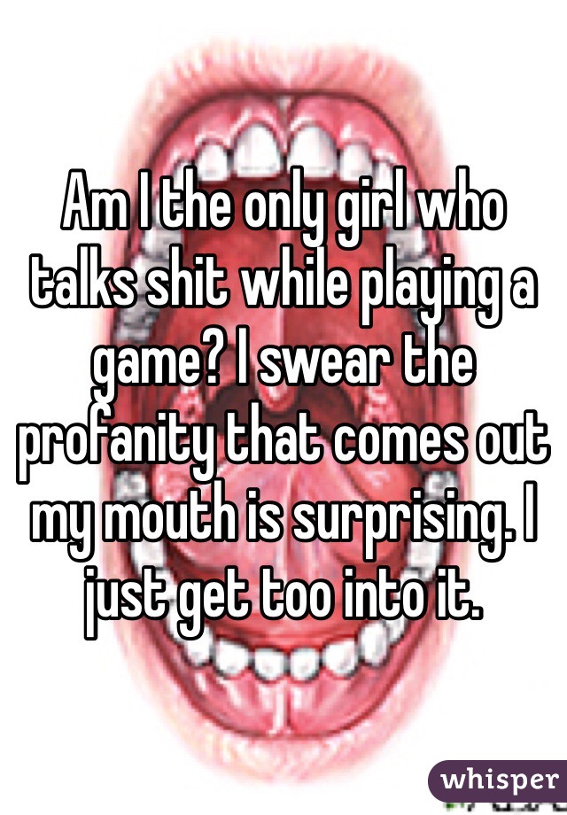 Am I the only girl who talks shit while playing a game? I swear the profanity that comes out my mouth is surprising. I just get too into it.