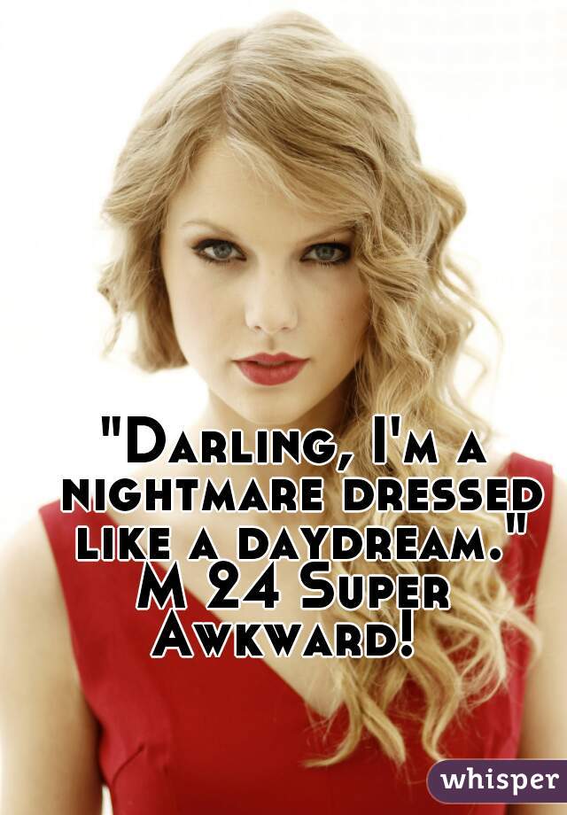 "Darling, I'm a nightmare dressed like a daydream."
M 24 Super Awkward!  