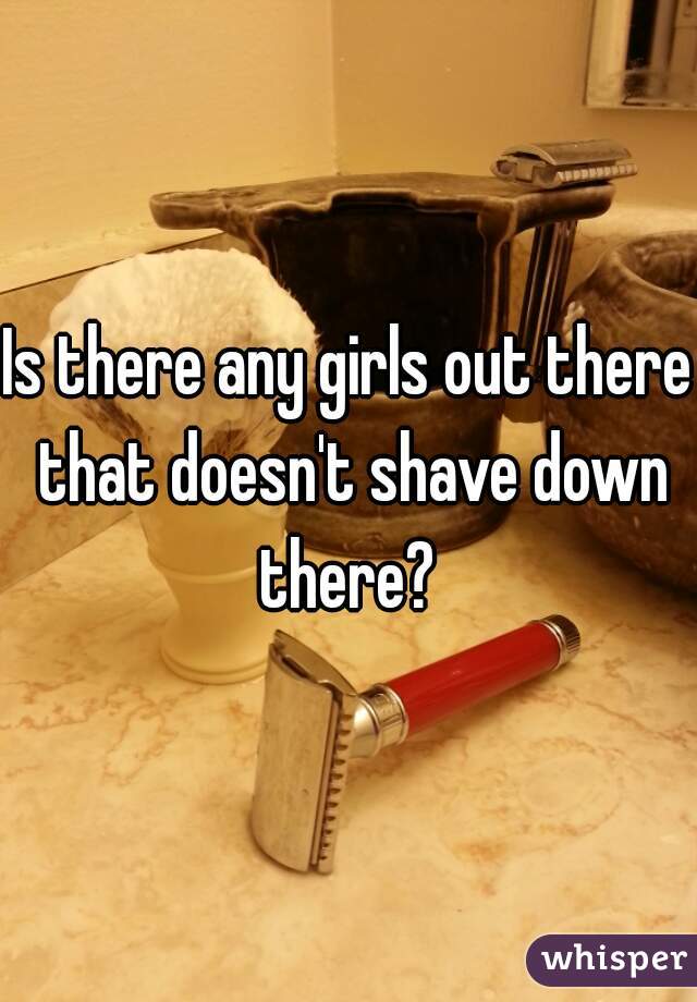 Is there any girls out there that doesn't shave down there? 