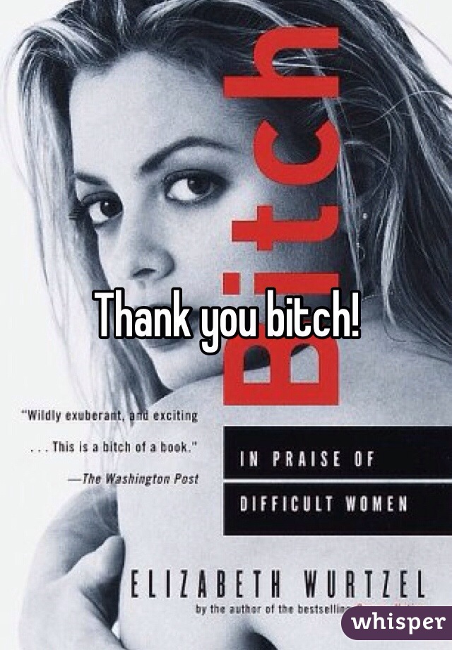 Thank you bitch!