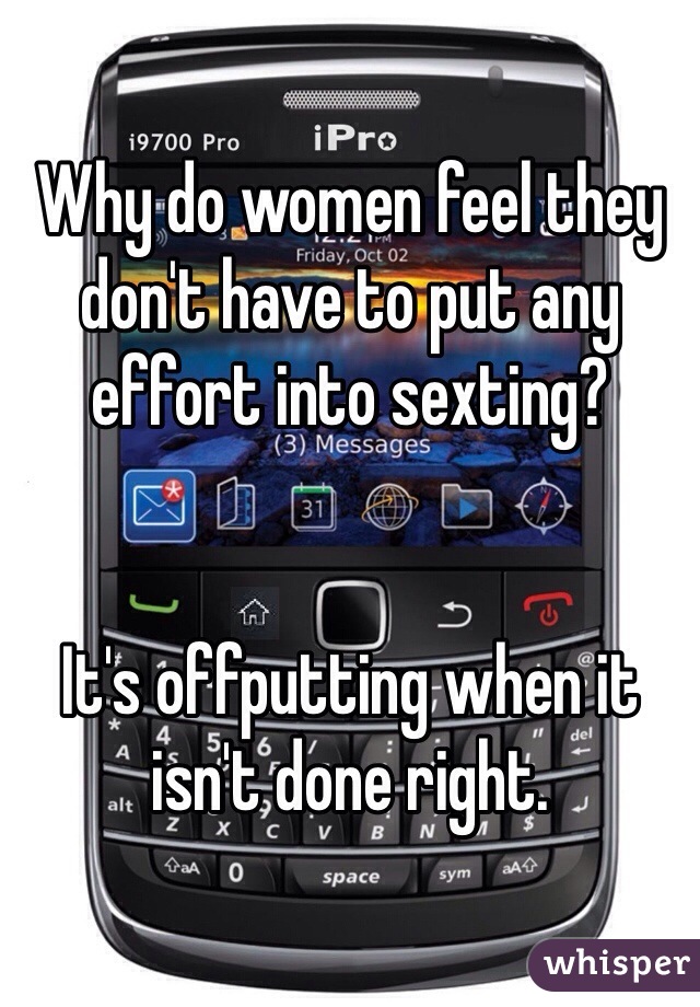 Why do women feel they don't have to put any effort into sexting? 


It's offputting when it isn't done right. 