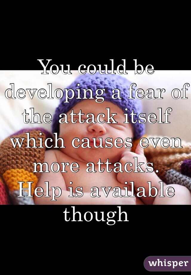 You could be developing a fear of the attack itself which causes even more attacks.
Help is available though