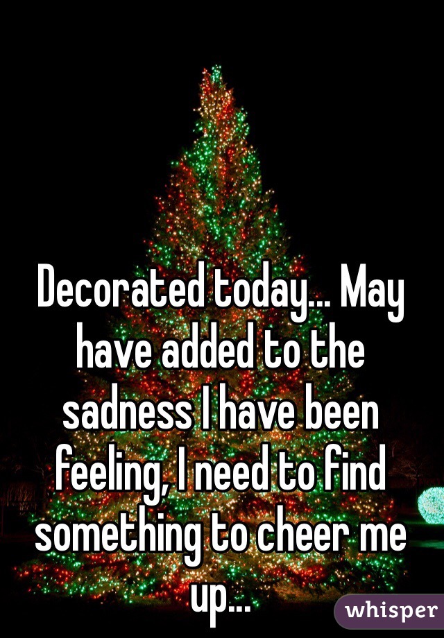 Decorated today... May have added to the sadness I have been feeling, I need to find something to cheer me up...