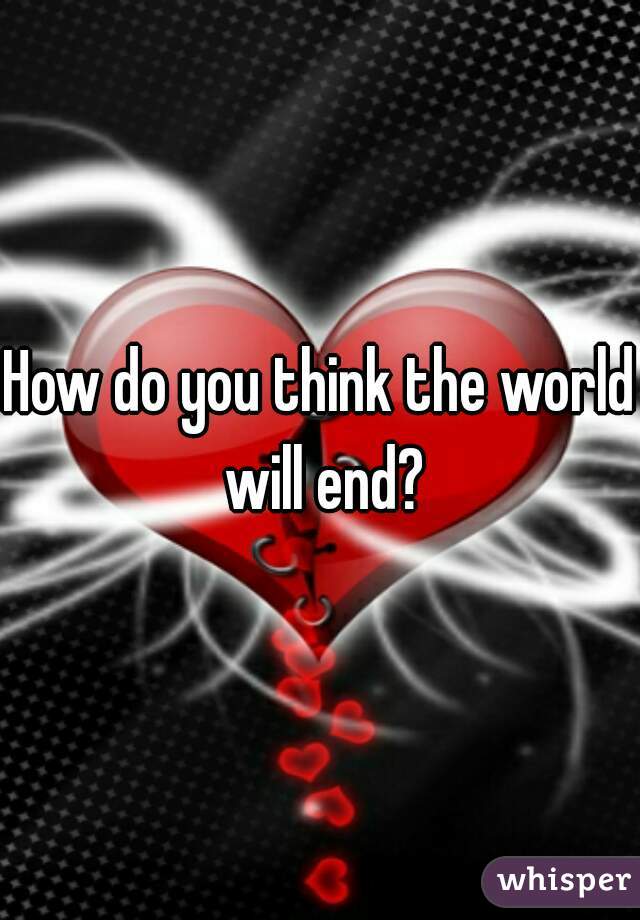 How do you think the world will end?