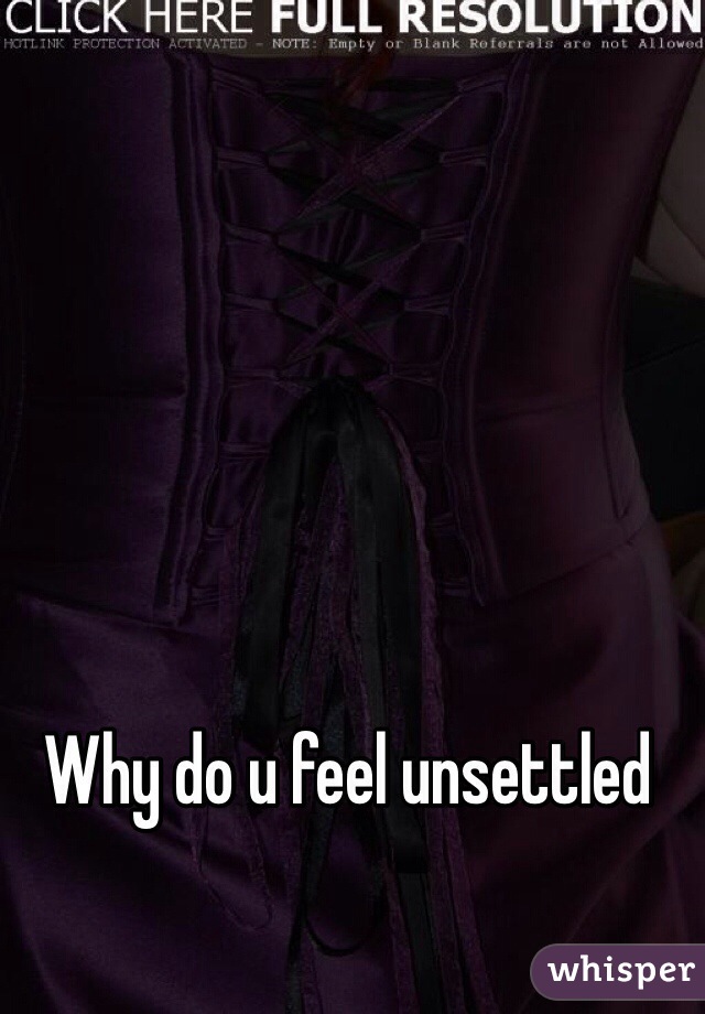 Why do u feel unsettled 