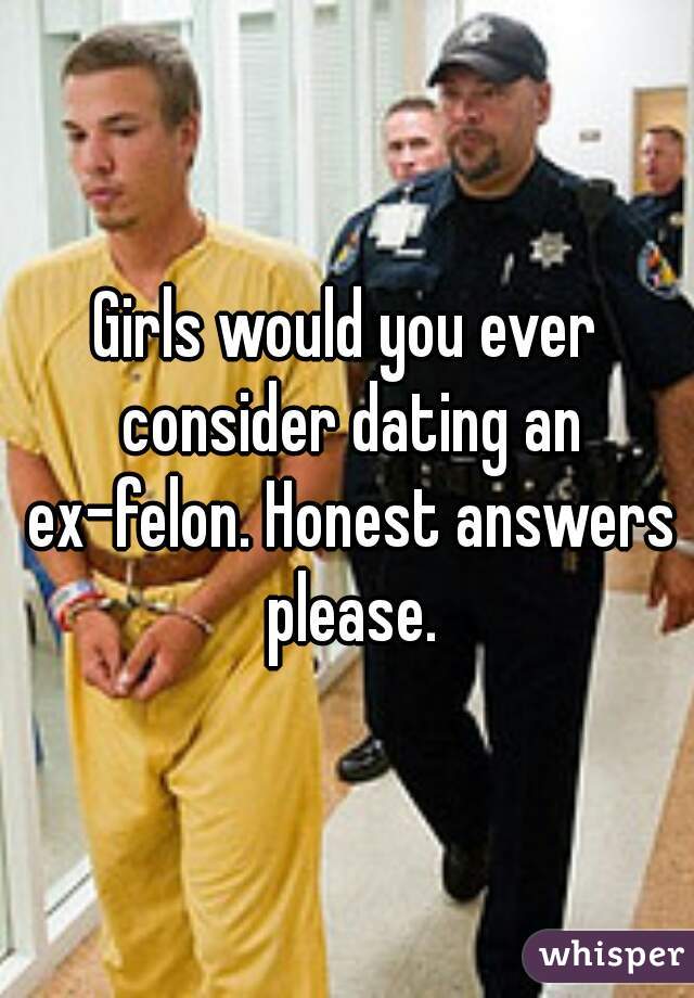 Girls would you ever consider dating an ex-felon. Honest answers please.