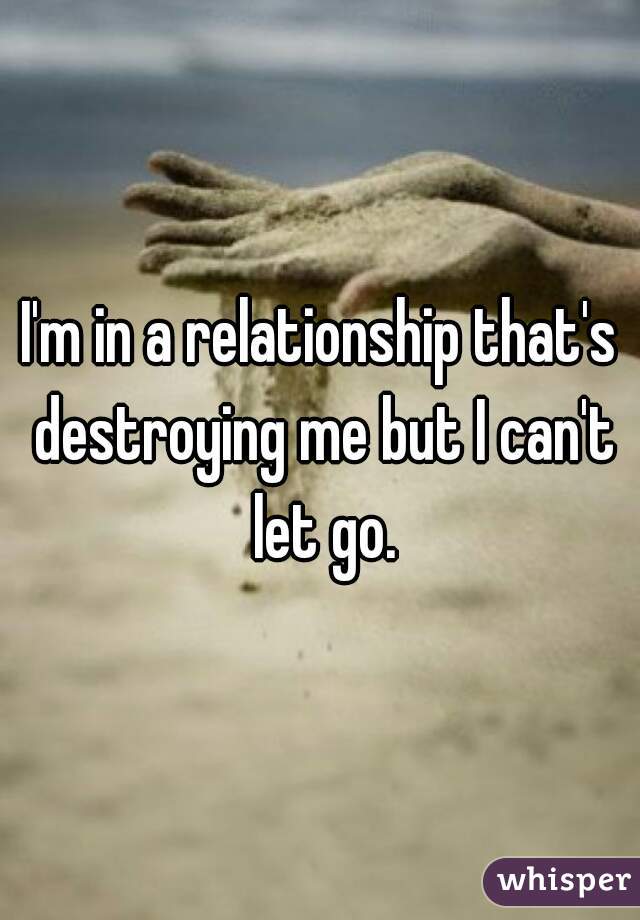 I'm in a relationship that's destroying me but I can't let go.