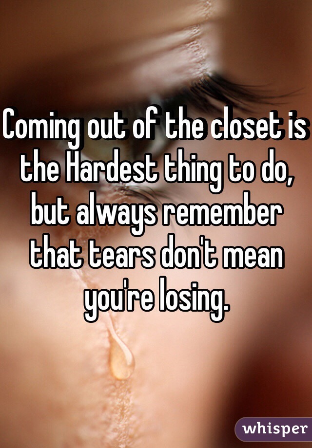 Coming out of the closet is the Hardest thing to do, but always remember that tears don't mean you're losing.